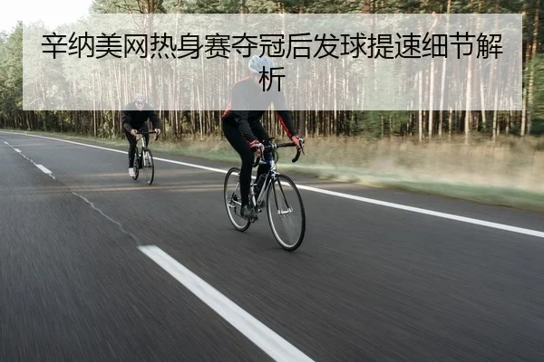 辛纳美网热身赛夺冠后发球提速细节解析